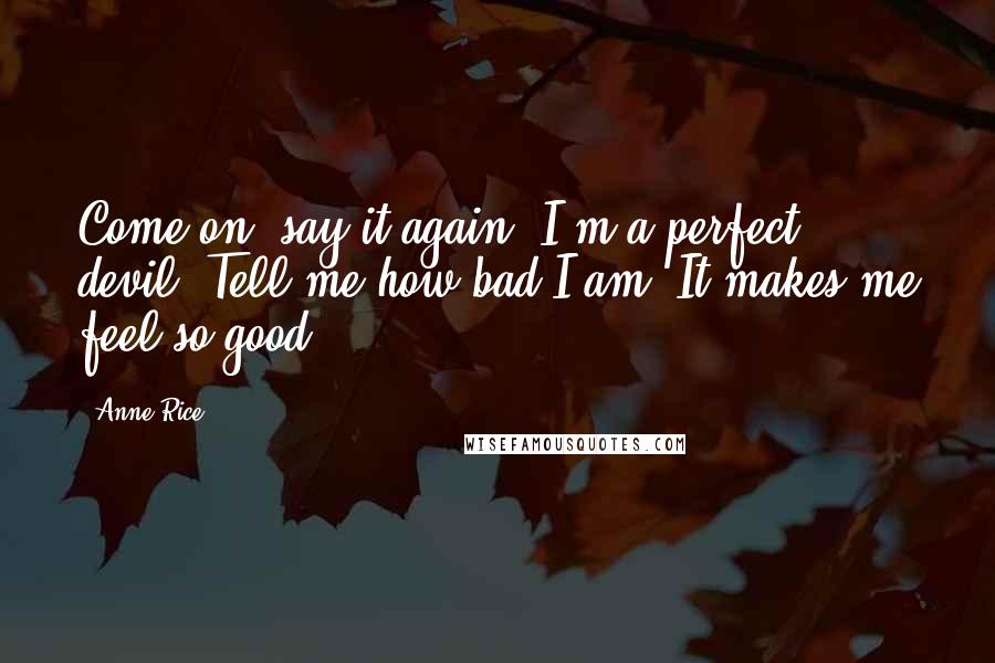 Anne Rice Quotes: Come on, say it again. I'm a perfect devil. Tell me how bad I am. It makes me feel so good!