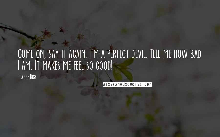 Anne Rice Quotes: Come on, say it again. I'm a perfect devil. Tell me how bad I am. It makes me feel so good!