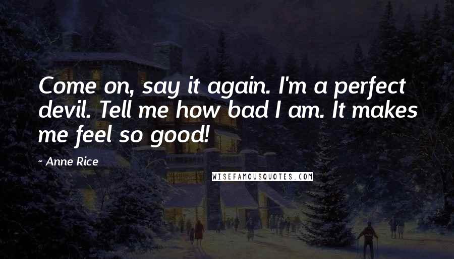 Anne Rice Quotes: Come on, say it again. I'm a perfect devil. Tell me how bad I am. It makes me feel so good!