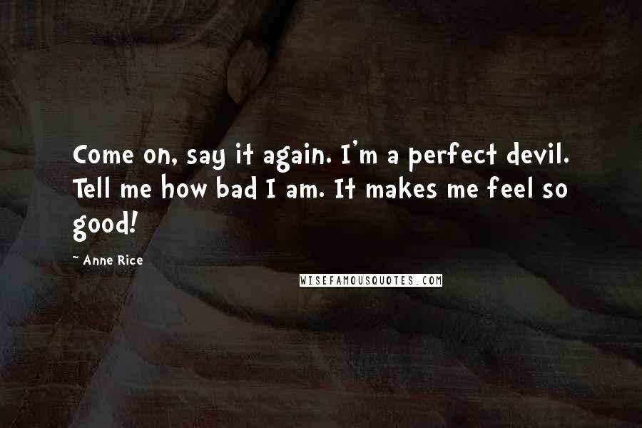 Anne Rice Quotes: Come on, say it again. I'm a perfect devil. Tell me how bad I am. It makes me feel so good!