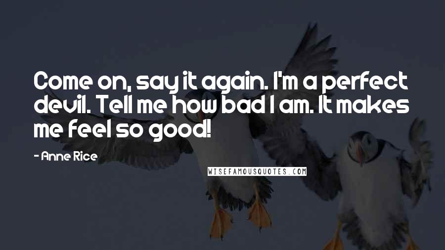 Anne Rice Quotes: Come on, say it again. I'm a perfect devil. Tell me how bad I am. It makes me feel so good!