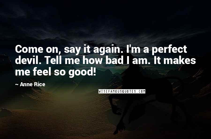 Anne Rice Quotes: Come on, say it again. I'm a perfect devil. Tell me how bad I am. It makes me feel so good!