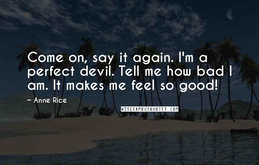 Anne Rice Quotes: Come on, say it again. I'm a perfect devil. Tell me how bad I am. It makes me feel so good!