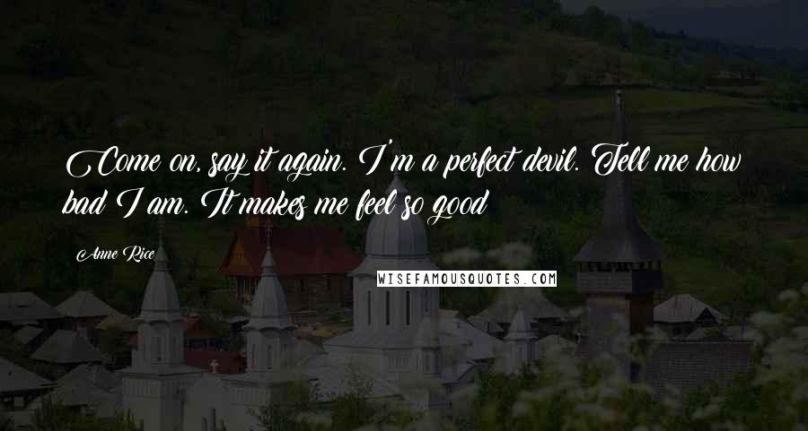 Anne Rice Quotes: Come on, say it again. I'm a perfect devil. Tell me how bad I am. It makes me feel so good!