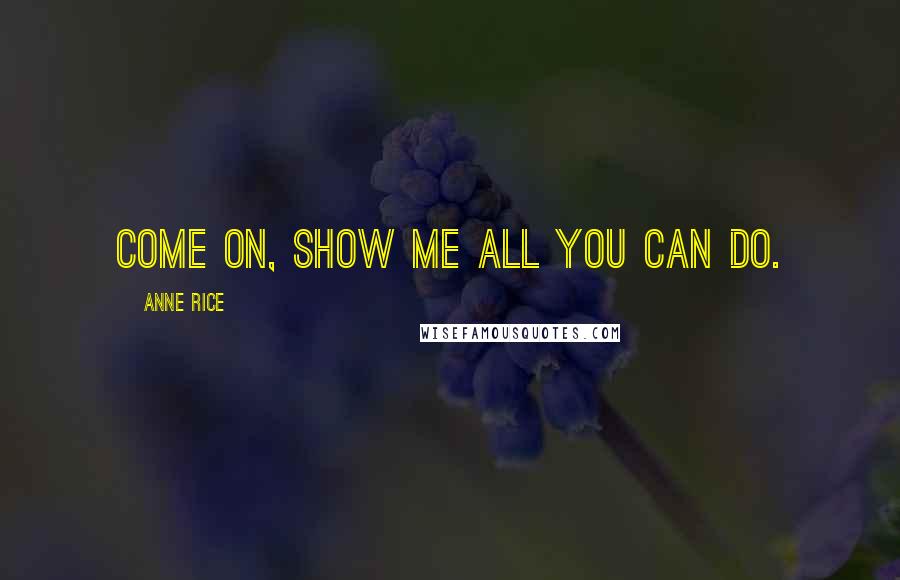 Anne Rice Quotes: Come on, show me all you can do.