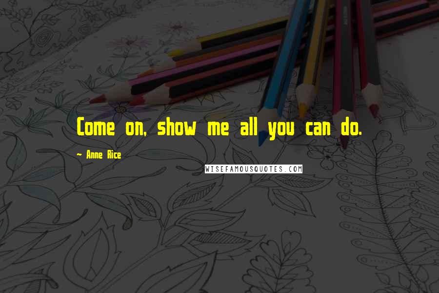 Anne Rice Quotes: Come on, show me all you can do.