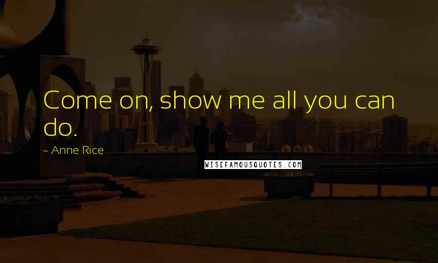 Anne Rice Quotes: Come on, show me all you can do.
