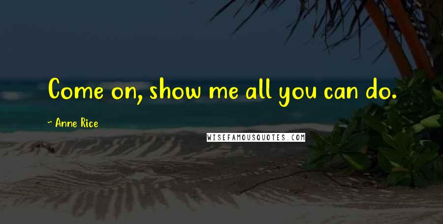 Anne Rice Quotes: Come on, show me all you can do.