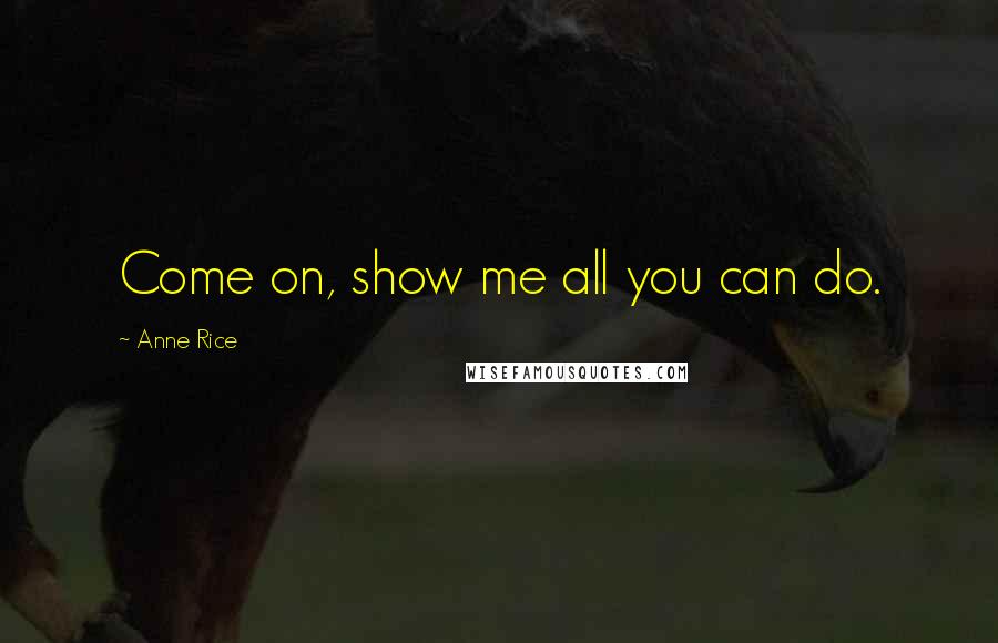 Anne Rice Quotes: Come on, show me all you can do.