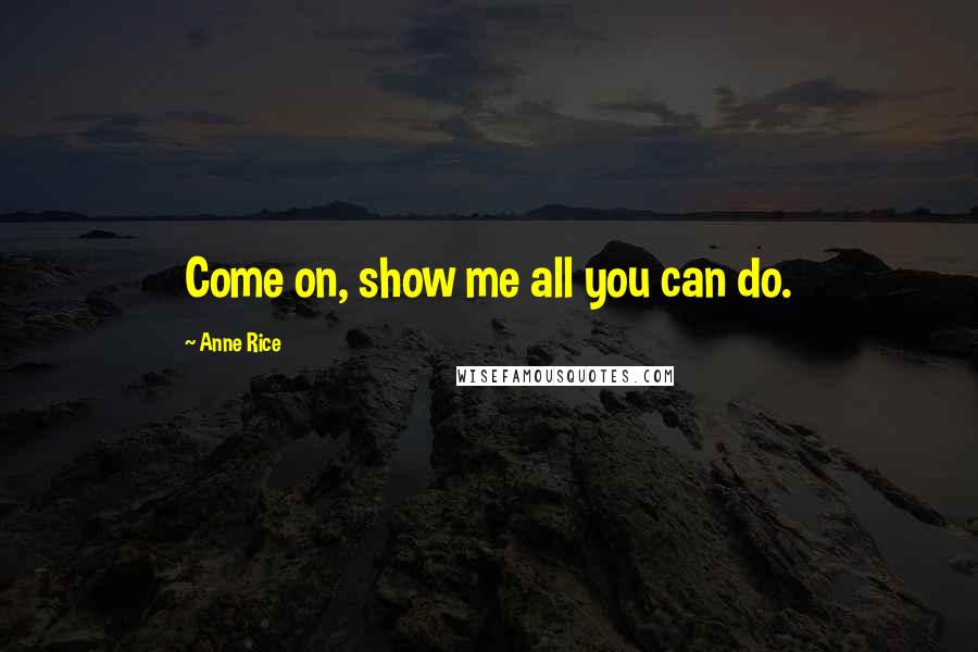Anne Rice Quotes: Come on, show me all you can do.