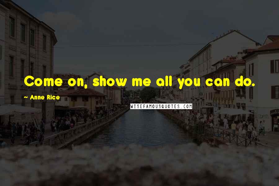 Anne Rice Quotes: Come on, show me all you can do.
