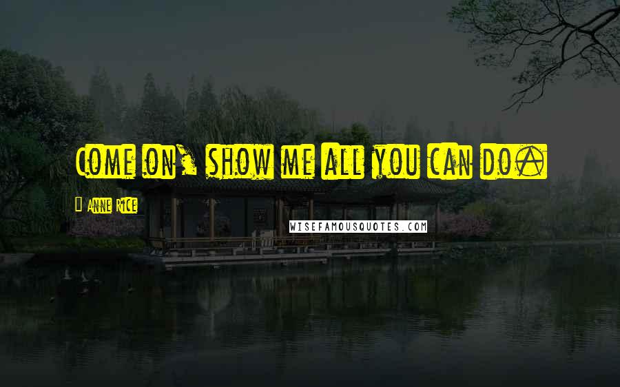Anne Rice Quotes: Come on, show me all you can do.