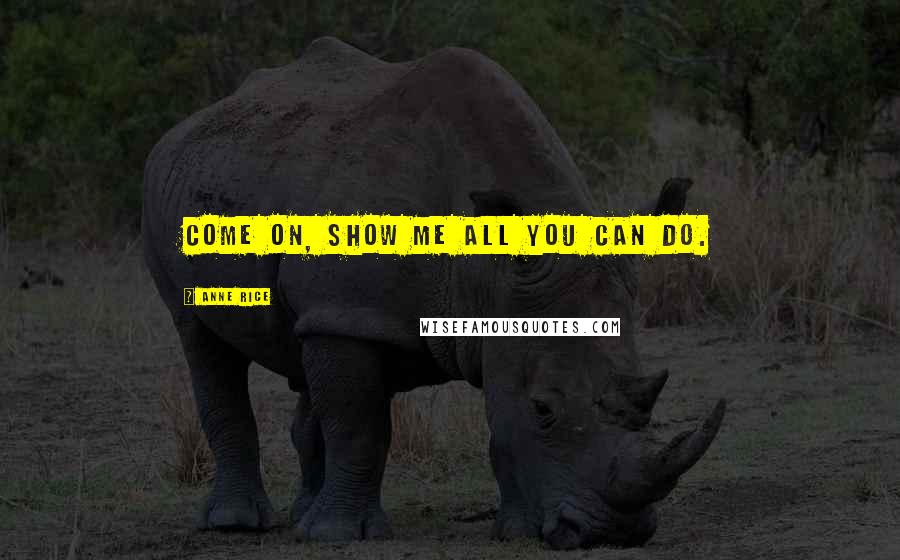 Anne Rice Quotes: Come on, show me all you can do.