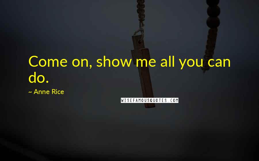 Anne Rice Quotes: Come on, show me all you can do.