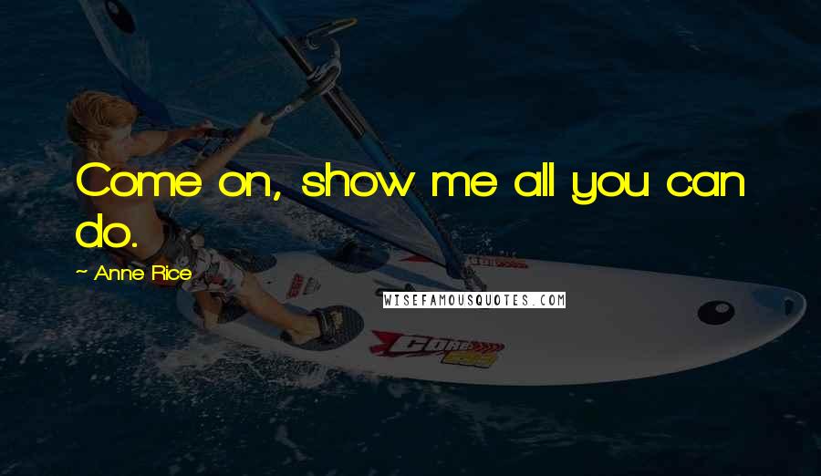 Anne Rice Quotes: Come on, show me all you can do.