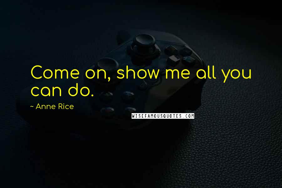 Anne Rice Quotes: Come on, show me all you can do.