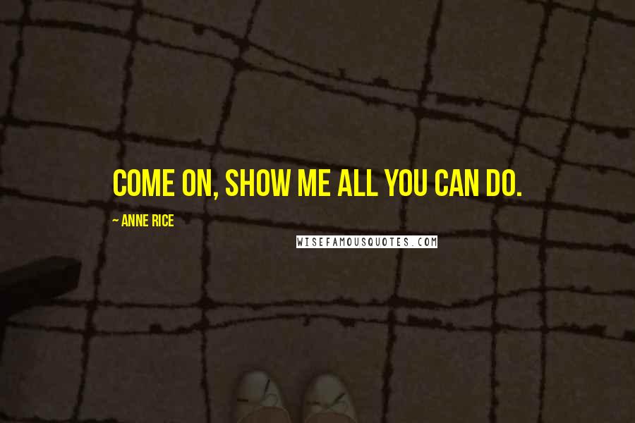 Anne Rice Quotes: Come on, show me all you can do.