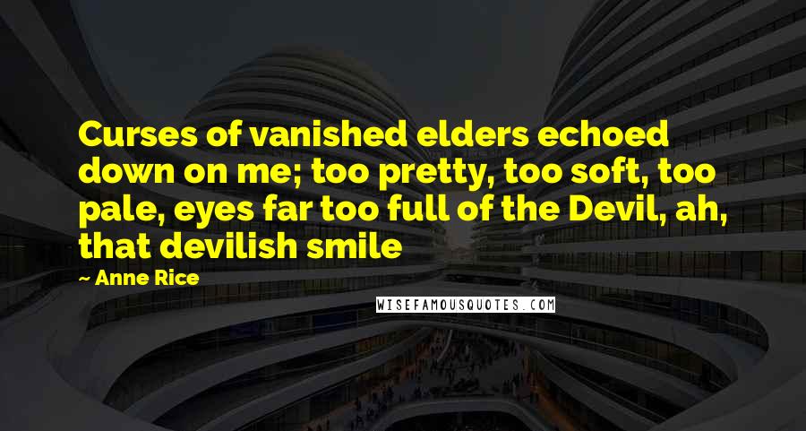 Anne Rice Quotes: Curses of vanished elders echoed down on me; too pretty, too soft, too pale, eyes far too full of the Devil, ah, that devilish smile