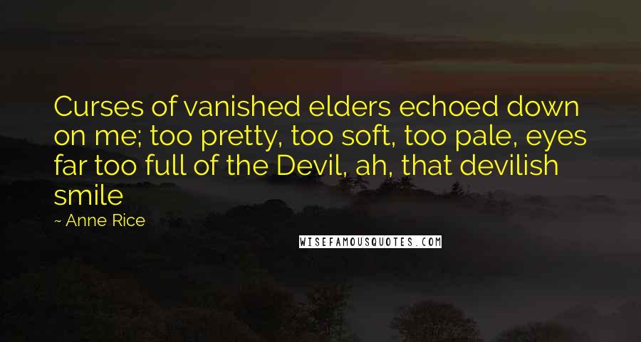 Anne Rice Quotes: Curses of vanished elders echoed down on me; too pretty, too soft, too pale, eyes far too full of the Devil, ah, that devilish smile