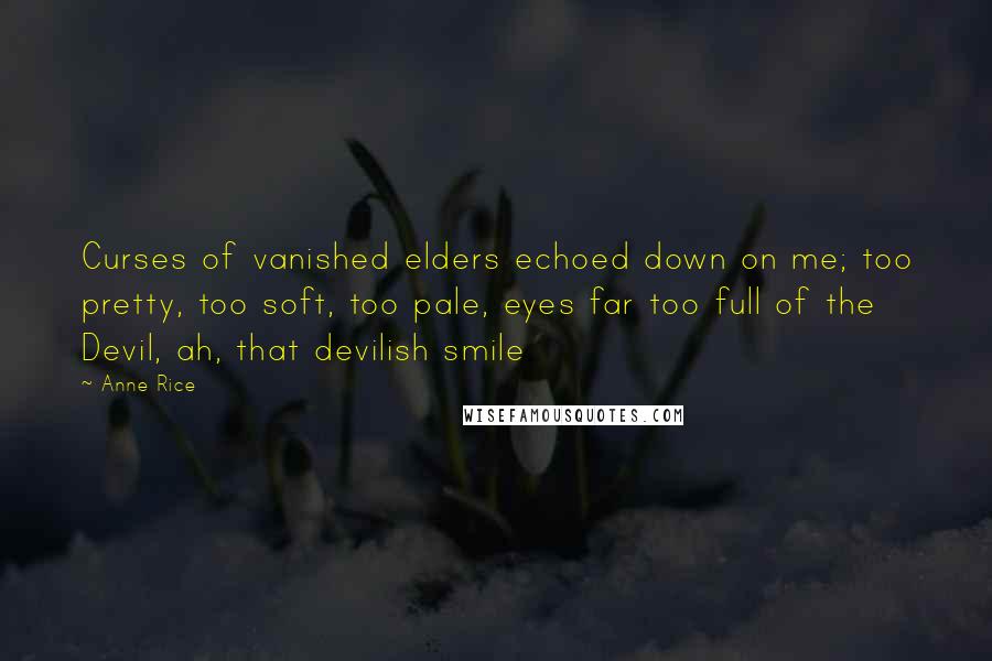 Anne Rice Quotes: Curses of vanished elders echoed down on me; too pretty, too soft, too pale, eyes far too full of the Devil, ah, that devilish smile