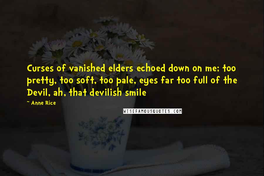 Anne Rice Quotes: Curses of vanished elders echoed down on me; too pretty, too soft, too pale, eyes far too full of the Devil, ah, that devilish smile