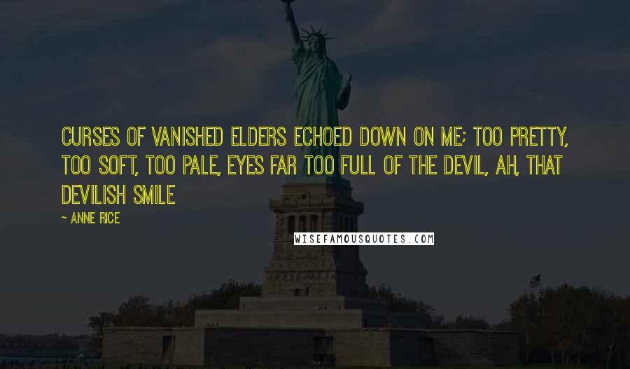 Anne Rice Quotes: Curses of vanished elders echoed down on me; too pretty, too soft, too pale, eyes far too full of the Devil, ah, that devilish smile