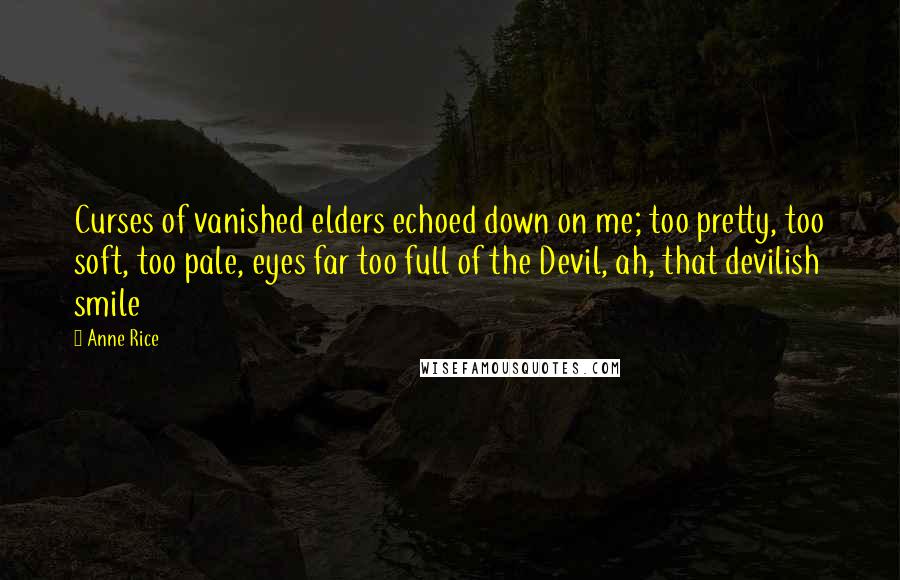 Anne Rice Quotes: Curses of vanished elders echoed down on me; too pretty, too soft, too pale, eyes far too full of the Devil, ah, that devilish smile