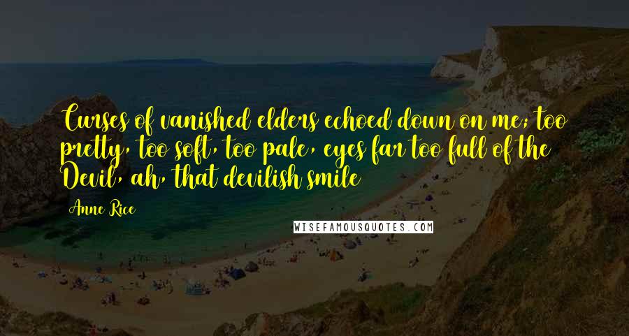 Anne Rice Quotes: Curses of vanished elders echoed down on me; too pretty, too soft, too pale, eyes far too full of the Devil, ah, that devilish smile