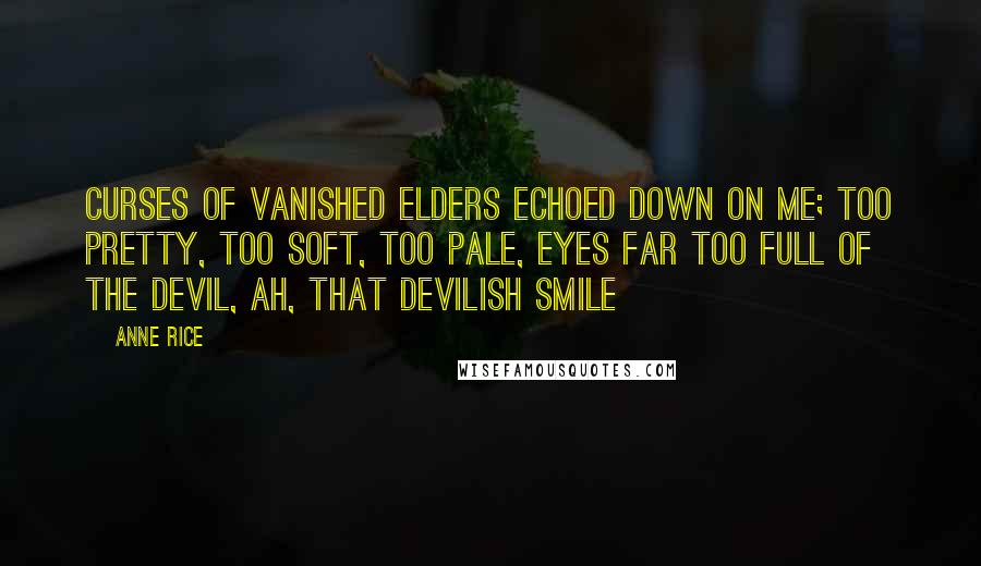 Anne Rice Quotes: Curses of vanished elders echoed down on me; too pretty, too soft, too pale, eyes far too full of the Devil, ah, that devilish smile