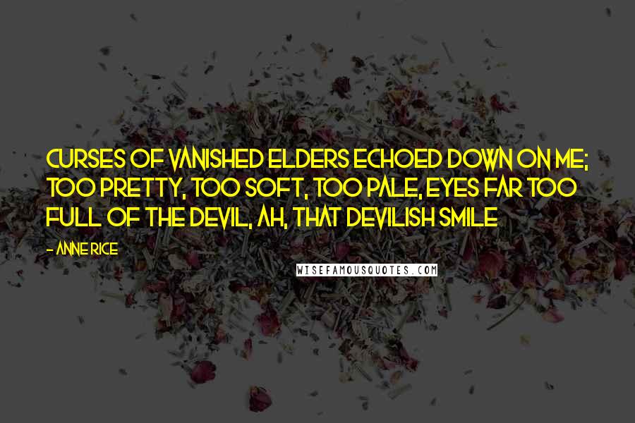 Anne Rice Quotes: Curses of vanished elders echoed down on me; too pretty, too soft, too pale, eyes far too full of the Devil, ah, that devilish smile