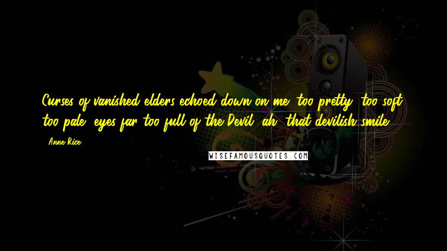 Anne Rice Quotes: Curses of vanished elders echoed down on me; too pretty, too soft, too pale, eyes far too full of the Devil, ah, that devilish smile