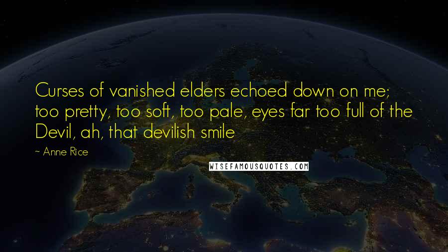 Anne Rice Quotes: Curses of vanished elders echoed down on me; too pretty, too soft, too pale, eyes far too full of the Devil, ah, that devilish smile