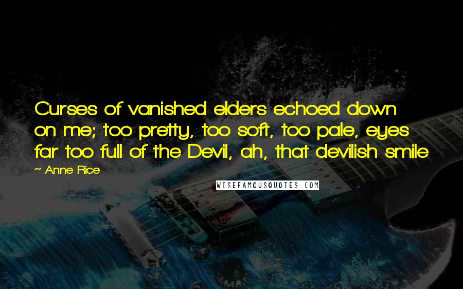 Anne Rice Quotes: Curses of vanished elders echoed down on me; too pretty, too soft, too pale, eyes far too full of the Devil, ah, that devilish smile
