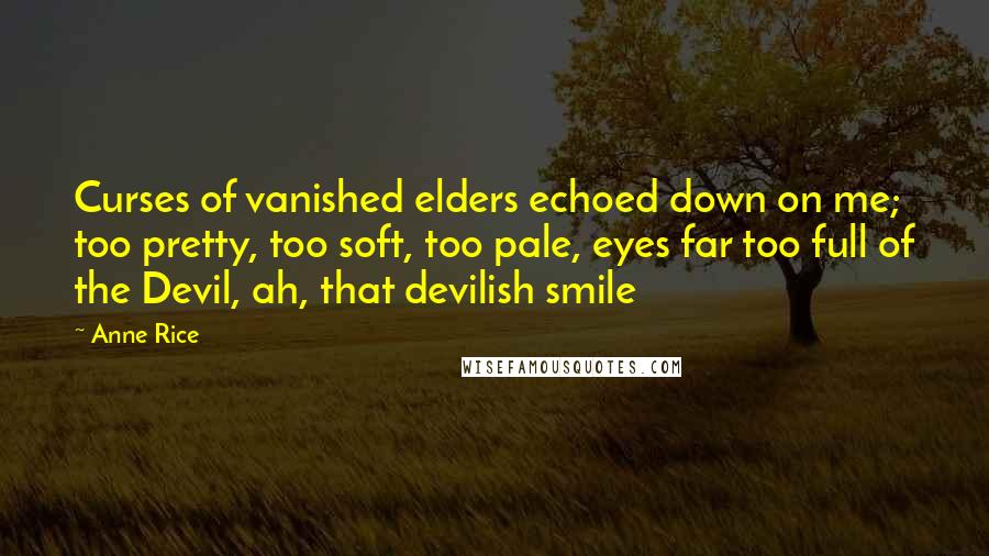 Anne Rice Quotes: Curses of vanished elders echoed down on me; too pretty, too soft, too pale, eyes far too full of the Devil, ah, that devilish smile