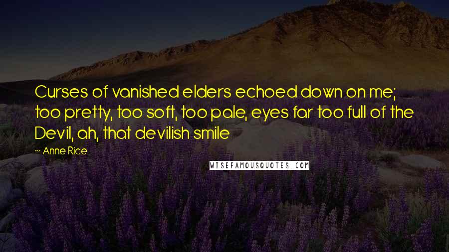 Anne Rice Quotes: Curses of vanished elders echoed down on me; too pretty, too soft, too pale, eyes far too full of the Devil, ah, that devilish smile