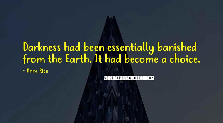 Anne Rice Quotes: Darkness had been essentially banished from the Earth. It had become a choice.