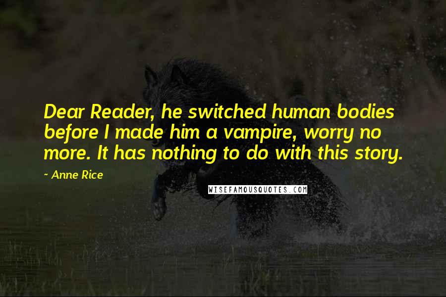 Anne Rice Quotes: Dear Reader, he switched human bodies before I made him a vampire, worry no more. It has nothing to do with this story.