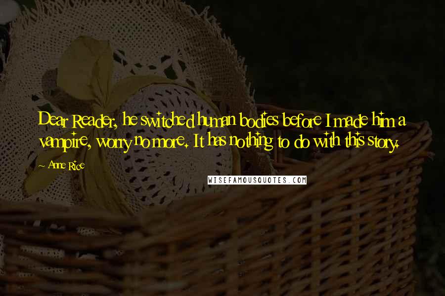 Anne Rice Quotes: Dear Reader, he switched human bodies before I made him a vampire, worry no more. It has nothing to do with this story.