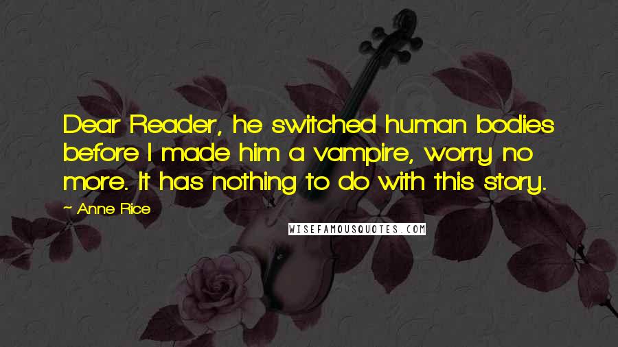 Anne Rice Quotes: Dear Reader, he switched human bodies before I made him a vampire, worry no more. It has nothing to do with this story.