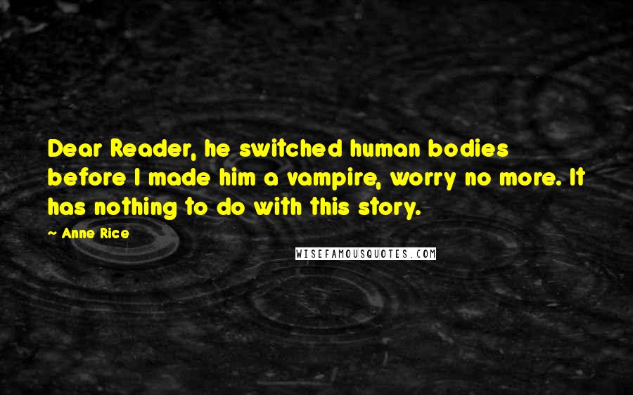 Anne Rice Quotes: Dear Reader, he switched human bodies before I made him a vampire, worry no more. It has nothing to do with this story.