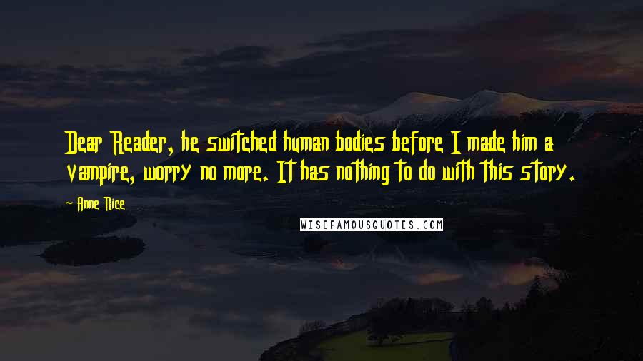 Anne Rice Quotes: Dear Reader, he switched human bodies before I made him a vampire, worry no more. It has nothing to do with this story.