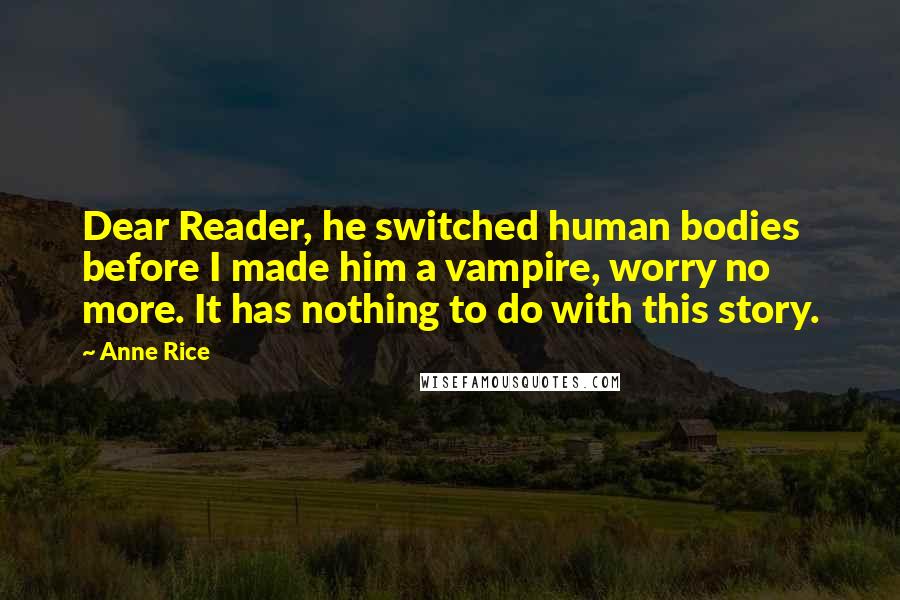 Anne Rice Quotes: Dear Reader, he switched human bodies before I made him a vampire, worry no more. It has nothing to do with this story.