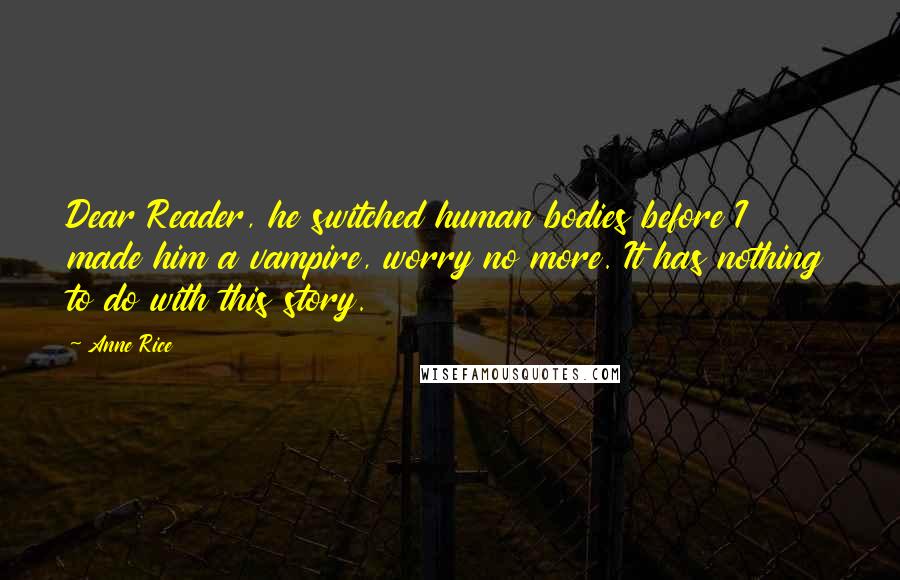 Anne Rice Quotes: Dear Reader, he switched human bodies before I made him a vampire, worry no more. It has nothing to do with this story.