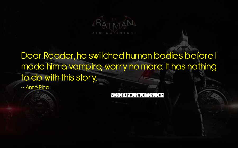 Anne Rice Quotes: Dear Reader, he switched human bodies before I made him a vampire, worry no more. It has nothing to do with this story.