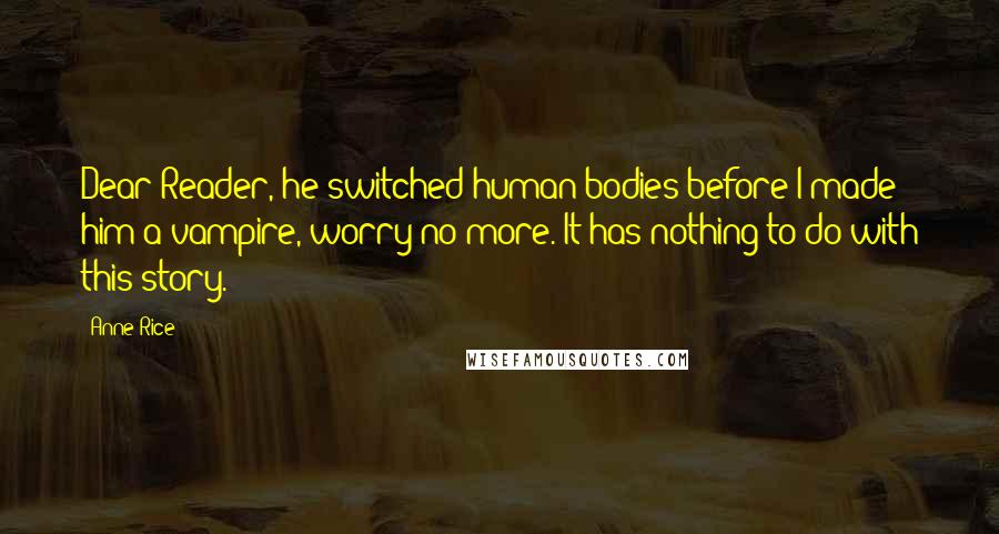 Anne Rice Quotes: Dear Reader, he switched human bodies before I made him a vampire, worry no more. It has nothing to do with this story.