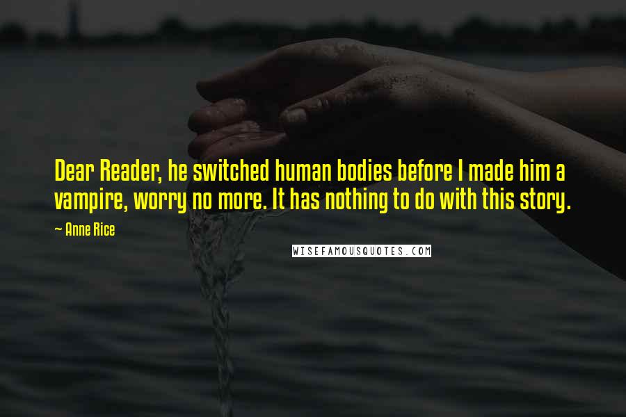 Anne Rice Quotes: Dear Reader, he switched human bodies before I made him a vampire, worry no more. It has nothing to do with this story.