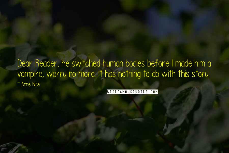 Anne Rice Quotes: Dear Reader, he switched human bodies before I made him a vampire, worry no more. It has nothing to do with this story.