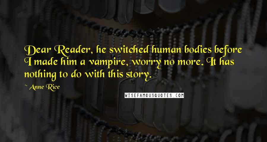 Anne Rice Quotes: Dear Reader, he switched human bodies before I made him a vampire, worry no more. It has nothing to do with this story.