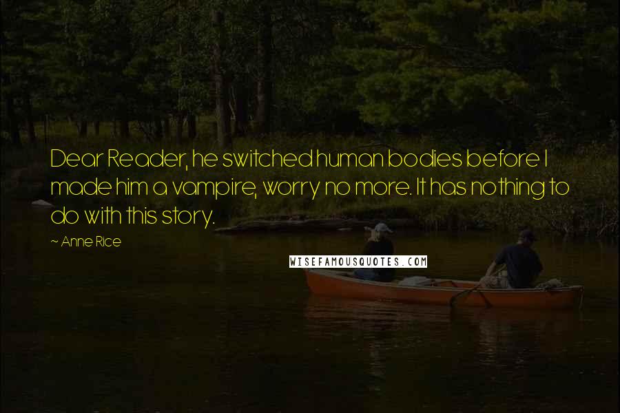 Anne Rice Quotes: Dear Reader, he switched human bodies before I made him a vampire, worry no more. It has nothing to do with this story.