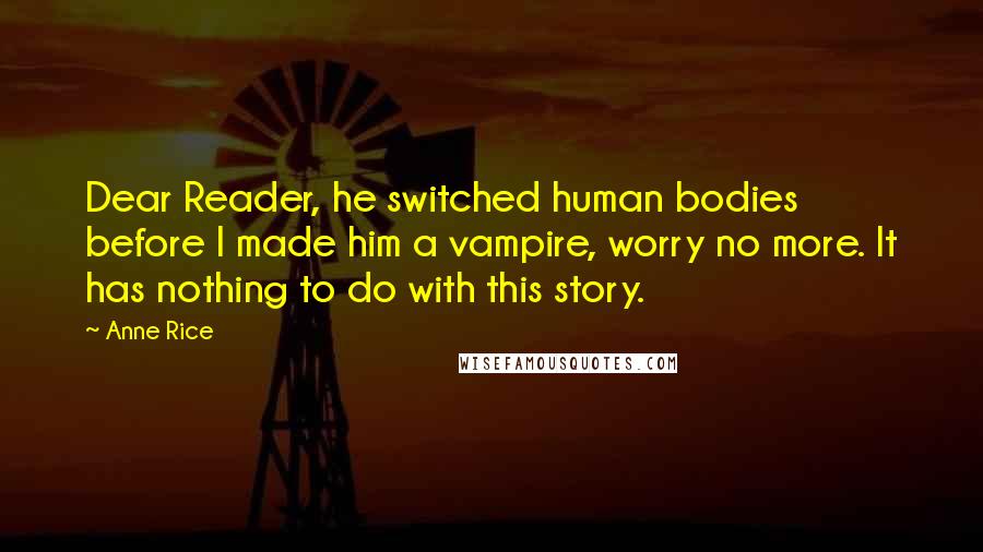 Anne Rice Quotes: Dear Reader, he switched human bodies before I made him a vampire, worry no more. It has nothing to do with this story.